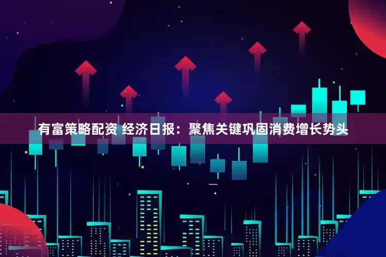 有富策略配资 经济日报：聚焦关键巩固消费增长势头