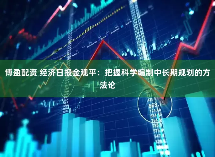 博盈配资 经济日报金观平：把握科学编制中长期规划的方法论