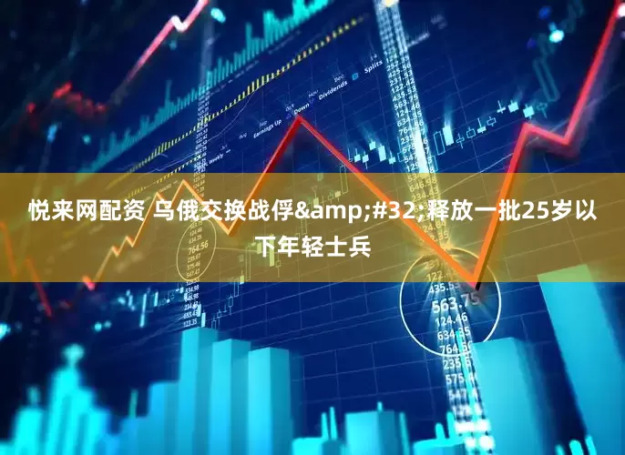 悦来网配资 乌俄交换战俘&#32;释放一批25岁以下年轻士兵