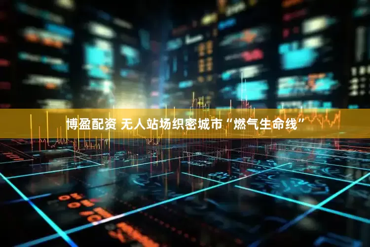 博盈配资 无人站场织密城市“燃气生命线”