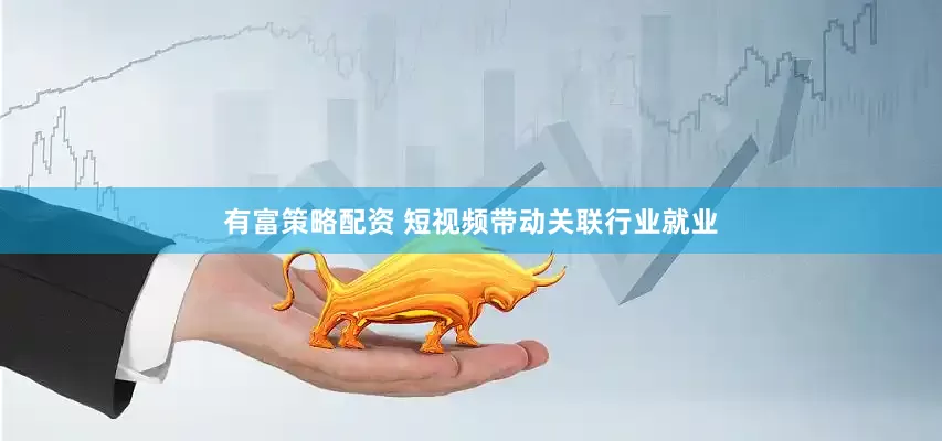 有富策略配资 短视频带动关联行业就业