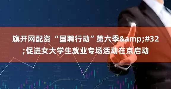 旗开网配资 “国聘行动”第六季&#32;促进女大学生就业专场活动在京启动