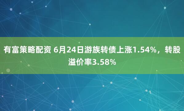 有富策略配资 6月24日游族转债上涨1.54%，转股溢价率3.58%