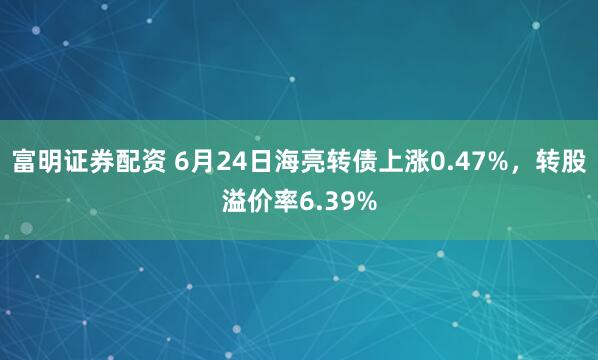 富明证券配资 6月24日海亮转债上涨0.47%，转股溢价率6.39%