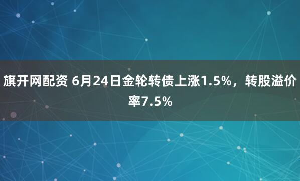 旗开网配资 6月24日金轮转债上涨1.5%，转股溢价率7.5%