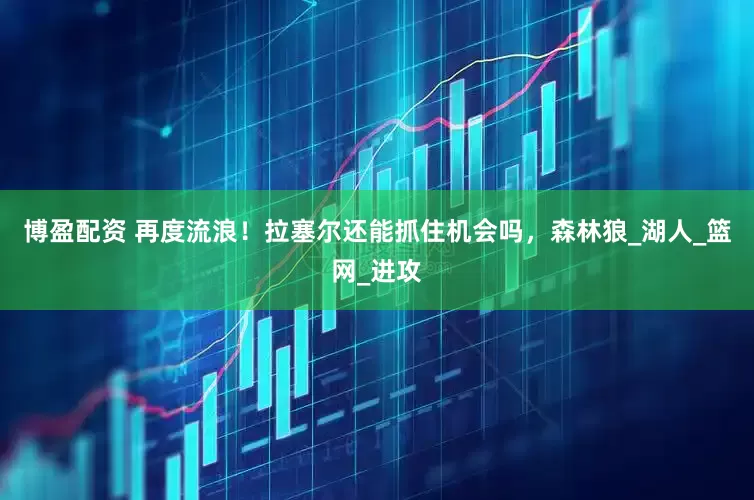 博盈配资 再度流浪！拉塞尔还能抓住机会吗，森林狼_湖人_篮网_进攻