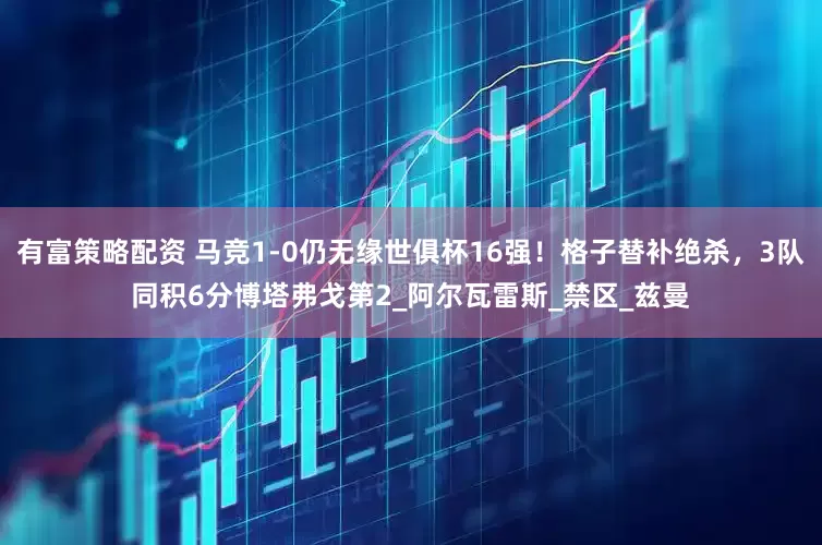 有富策略配资 马竞1-0仍无缘世俱杯16强！格子替补绝杀，3队同积6分博塔弗戈第2_阿尔瓦雷斯_禁区_兹曼
