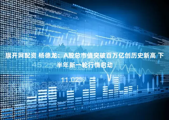 旗开网配资 杨德龙：A股总市值突破百万亿创历史新高 下半年新一轮行情启动