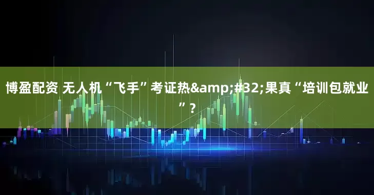 博盈配资 无人机“飞手”考证热&#32;果真“培训包就业”？