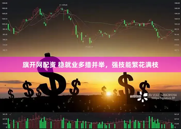 旗开网配资 稳就业多措并举，强技能繁花满枝