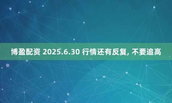 博盈配资 2025.6.30 行情还有反复, 不要追高