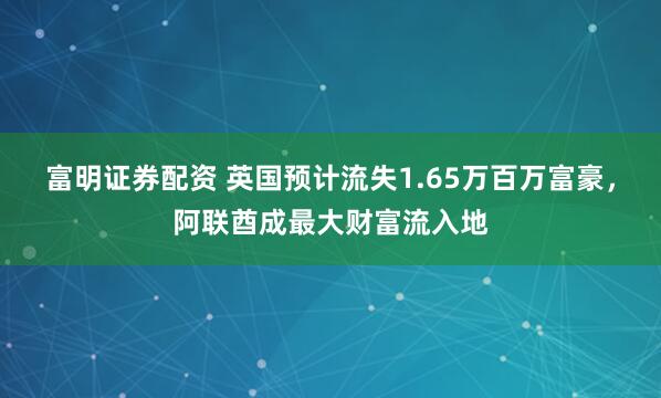 富明证券配资 英国预计流失1.65万百万富豪，阿联酋成最大财富流入地