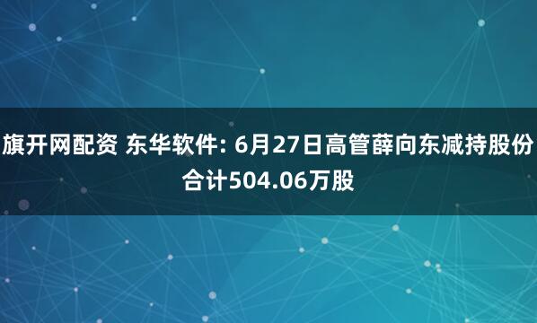 旗开网配资 东华软件: 6月27日高管薛向东减持股份合计504.06万股
