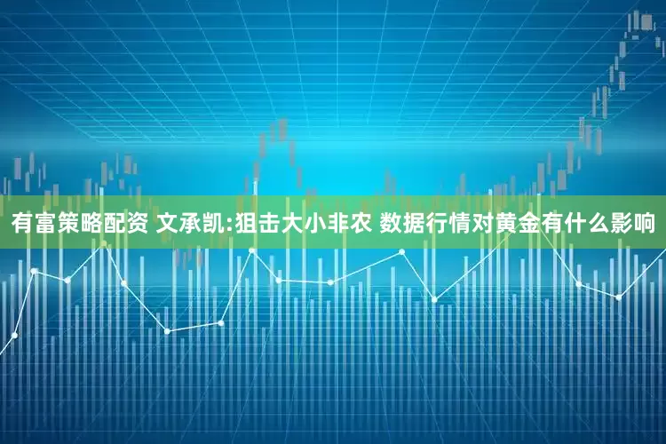 有富策略配资 文承凯:狙击大小非农 数据行情对黄金有什么影响