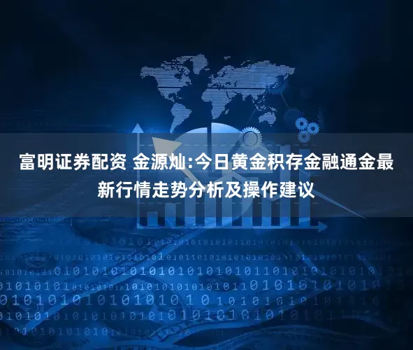富明证券配资 金源灿:今日黄金积存金融通金最新行情走势分析及操作建议