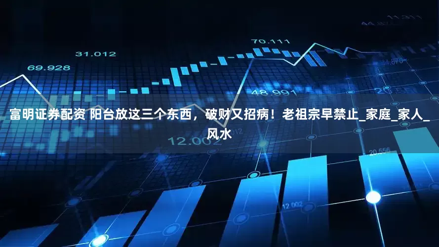 富明证券配资 阳台放这三个东西，破财又招病！老祖宗早禁止_家庭_家人_风水