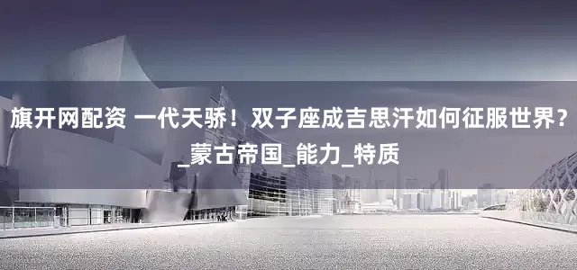 旗开网配资 一代天骄！双子座成吉思汗如何征服世界？_蒙古帝国_能力_特质