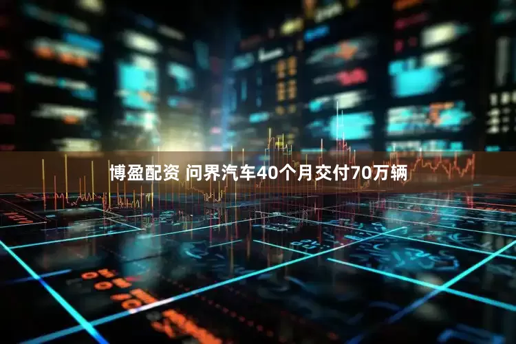 博盈配资 问界汽车40个月交付70万辆