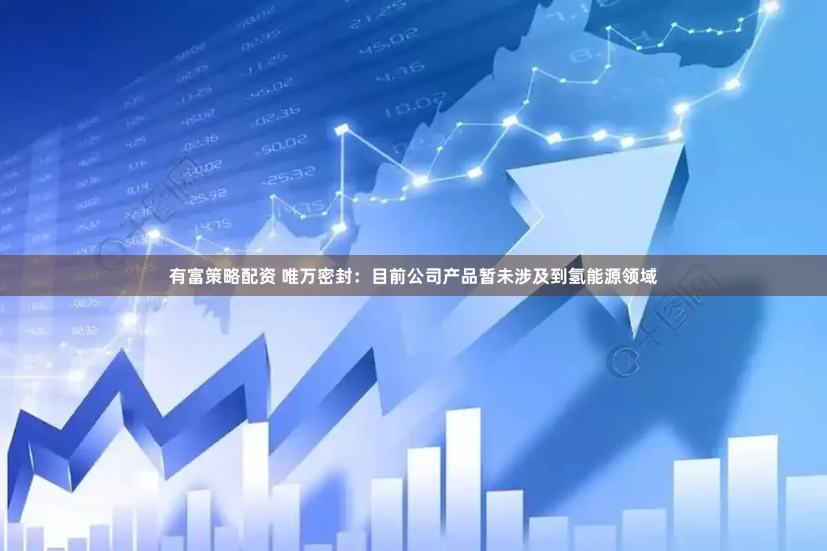 有富策略配资 唯万密封：目前公司产品暂未涉及到氢能源领域