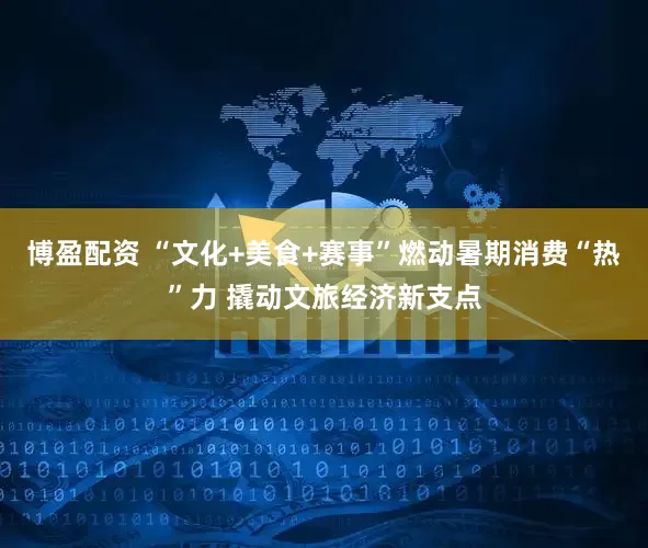 博盈配资 “文化+美食+赛事”燃动暑期消费“热”力 撬动文旅经济新支点