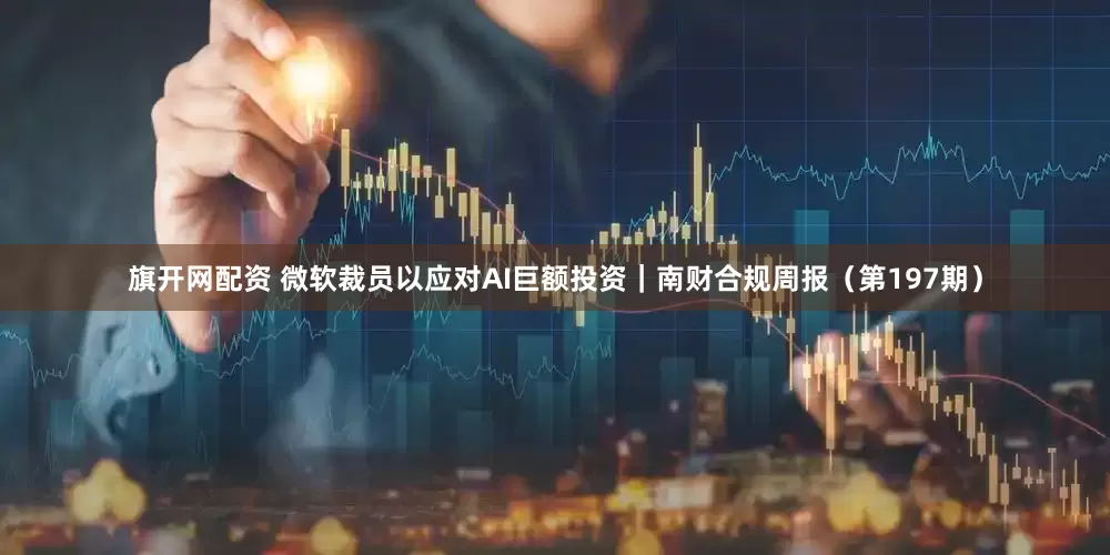 旗开网配资 微软裁员以应对AI巨额投资｜南财合规周报（第197期）
