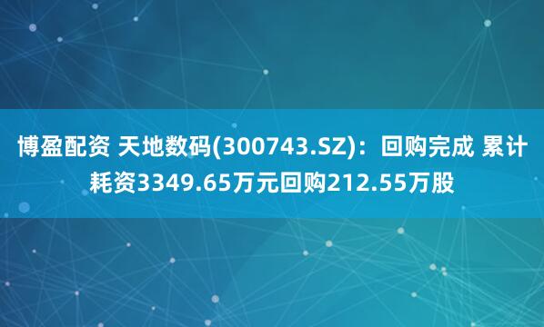 博盈配资 天地数码(300743.SZ)：回购完成 累计耗资3349.65万元回购212.55万股