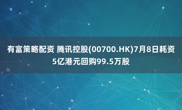 有富策略配资 腾讯控股(00700.HK)7月8日耗资5亿港元回购99.5万股