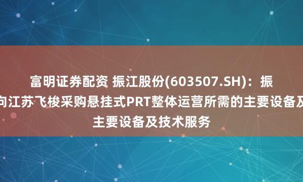 富明证券配资 振江股份(603507.SH)：振江铸造拟向江苏飞梭采购悬挂式PRT整体运营所需的主要设备及技术服务