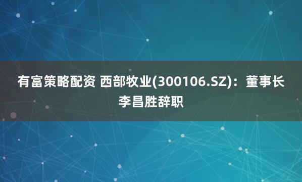 有富策略配资 西部牧业(300106.SZ)：董事长李昌胜辞职