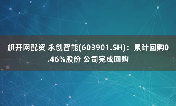 旗开网配资 永创智能(603901.SH)：累计回购0.46%股份 公司完成回购