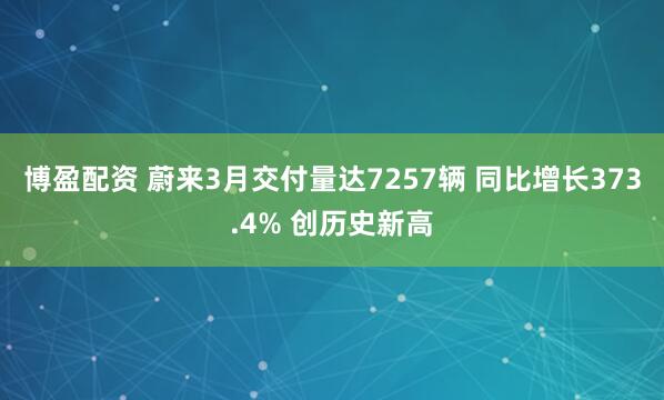 博盈配资 蔚来3月交付量达7257辆 同比增长373.4% 创历史新高