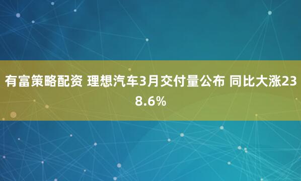 有富策略配资 理想汽车3月交付量公布 同比大涨238.6%