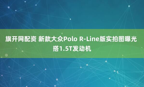 旗开网配资 新款大众Polo R-Line版实拍图曝光 搭1.5T发动机