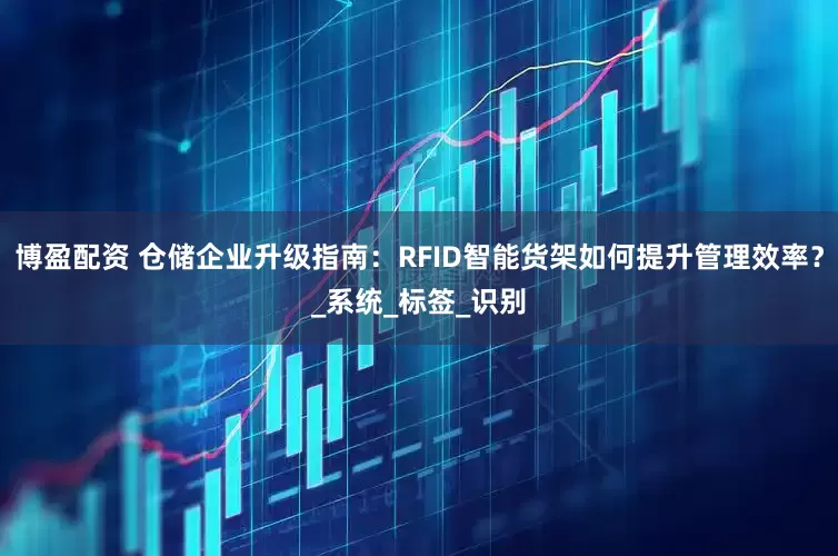 博盈配资 仓储企业升级指南：RFID智能货架如何提升管理效率？_系统_标签_识别
