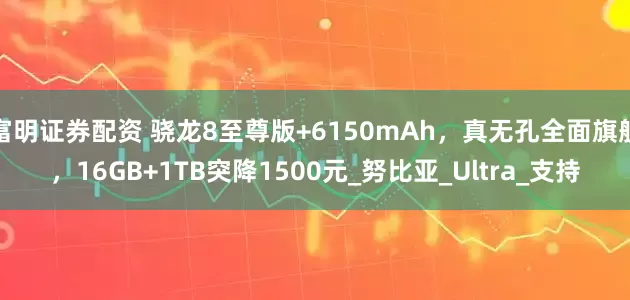富明证券配资 骁龙8至尊版+6150mAh，真无孔全面旗舰，16GB+1TB突降1500元_努比亚_Ultra_支持