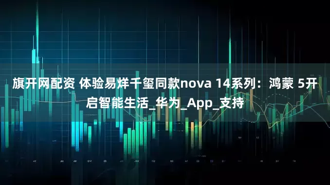 旗开网配资 体验易烊千玺同款nova 14系列：鸿蒙 5开启智能生活_华为_App_支持