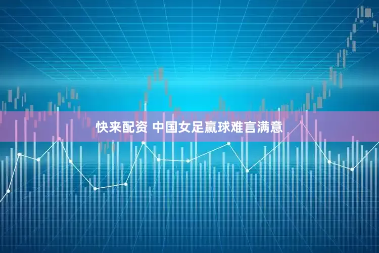 快来配资 中国女足赢球难言满意