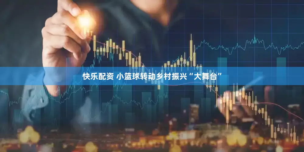 快乐配资 小篮球转动乡村振兴“大舞台”