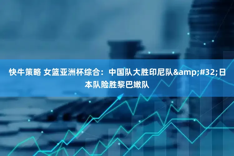 快牛策略 女篮亚洲杯综合：中国队大胜印尼队&#32;日本队险胜黎巴嫩队