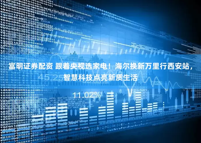 富明证券配资 跟着央视选家电！海尔换新万里行西安站，智慧科技点亮新质生活