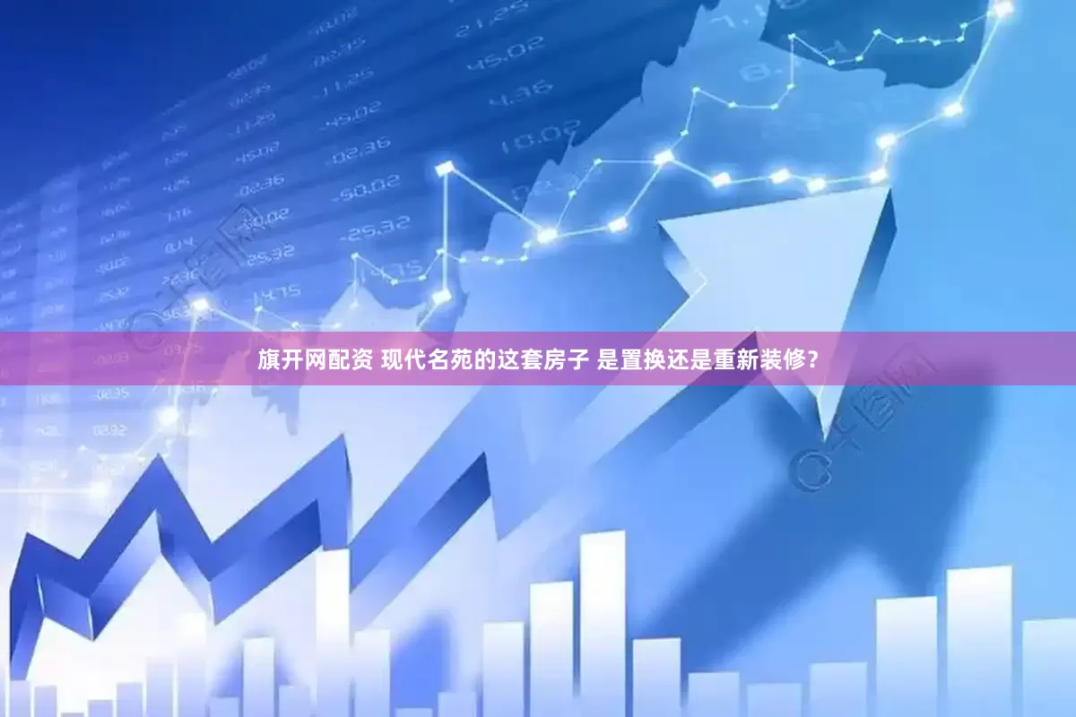 旗开网配资 现代名苑的这套房子 是置换还是重新装修？