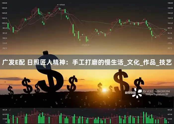广发E配 日照匠人精神：手工打磨的慢生活_文化_作品_技艺