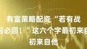 有富策略配资 “若有战，召必回！”这六个字最初来自他