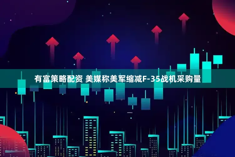 有富策略配资 美媒称美军缩减F-35战机采购量