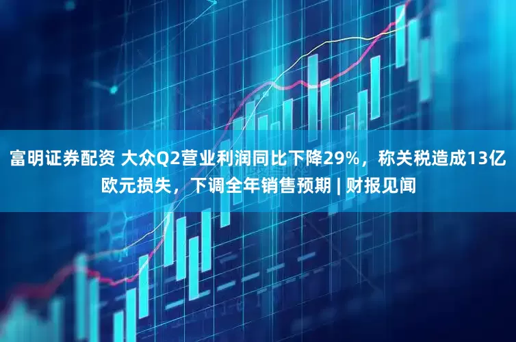 富明证券配资 大众Q2营业利润同比下降29%，称关税造成13亿欧元损失，下调全年销售预期 | 财报见闻