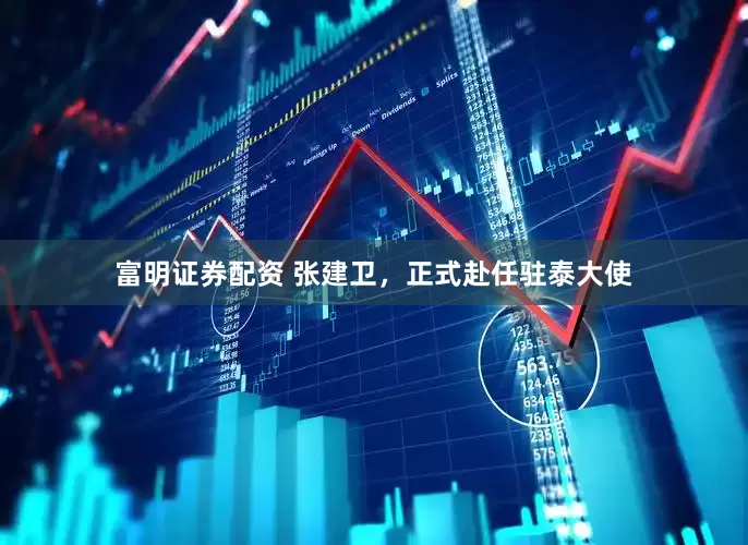 富明证券配资 张建卫，正式赴任驻泰大使