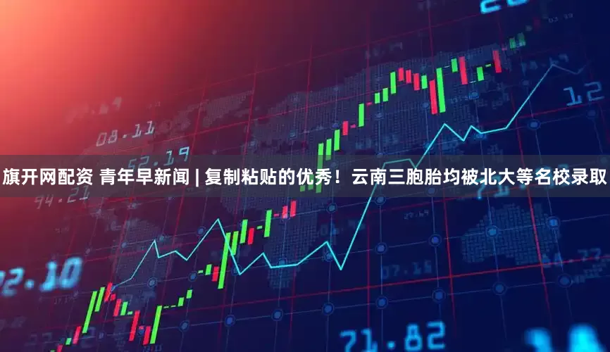 旗开网配资 青年早新闻 | 复制粘贴的优秀！云南三胞胎均被北大等名校录取