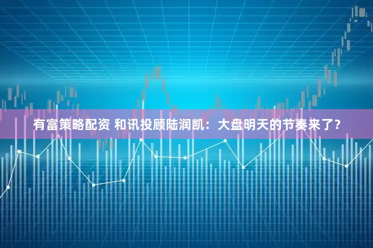 有富策略配资 和讯投顾陆润凯：大盘明天的节奏来了？