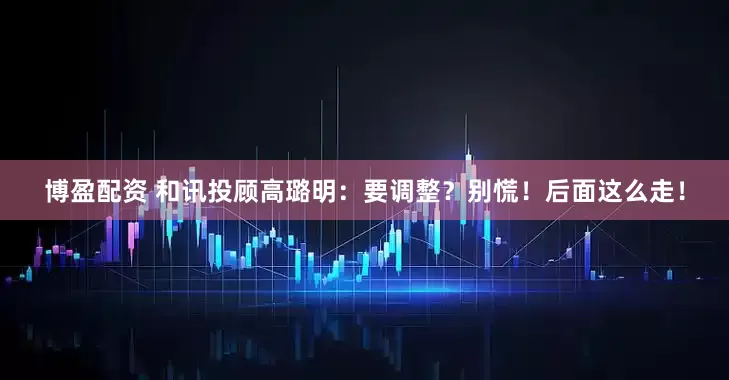 博盈配资 和讯投顾高璐明：要调整？别慌！后面这么走！