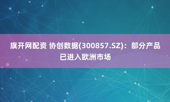 旗开网配资 协创数据(300857.SZ)：部分产品已进入欧洲市场